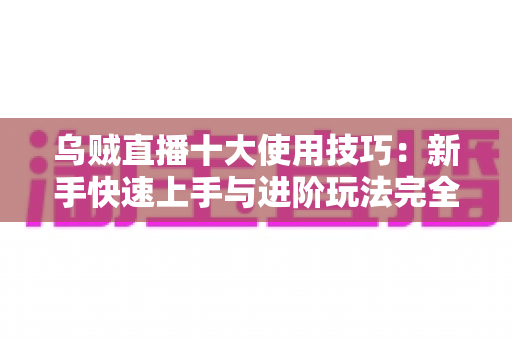 乌贼直播十大使用技巧:新手快速上手与进阶玩法完全指南 乌贼直播十大使用技巧:新手快速上手与进阶玩法完全指南
