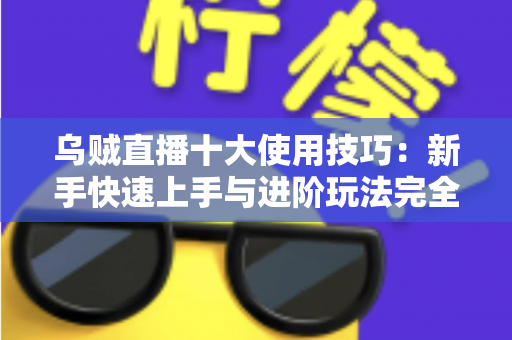 乌贼直播十大使用技巧:新手快速上手与进阶玩法完全指南 乌贼直播十大使用技巧:新手快速上手与进阶玩法完全指南