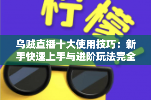 乌贼直播十大使用技巧：新手快速上手与进阶玩法完全指南