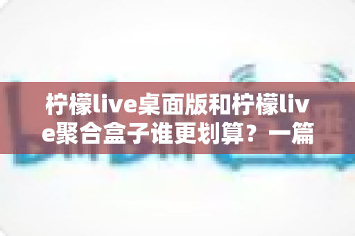 柠檬live桌面版和柠檬live聚合盒子谁更划算?一篇讲透成本与体验的深度对比指南 柠檬live桌面版和柠檬live聚合盒子谁更划算?一篇讲透成本与体验的深度对比指南