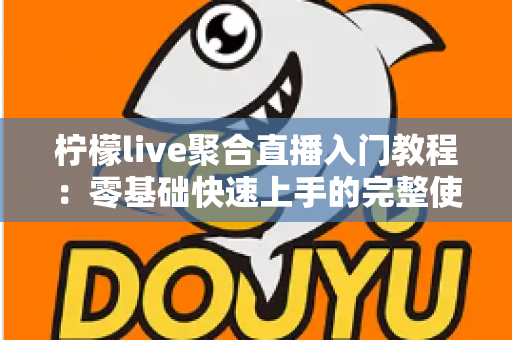 柠檬live聚合直播入门教程：零基础快速上手的完整使用指南与实操技巧