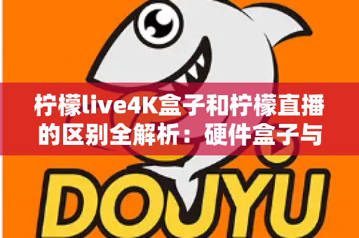 柠檬live4K盒子和柠檬直播的区别全解析：硬件盒子与软件应用该怎么选？一文看懂！