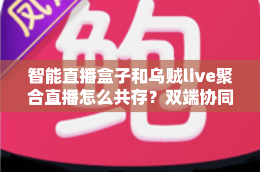 智能直播盒子和乌贼live聚合直播怎么共存?双端协同直播的高效解决方案全解析 智能直播盒子和乌贼live聚合直播怎么共存?双端协同直播的高效解决方案全解析