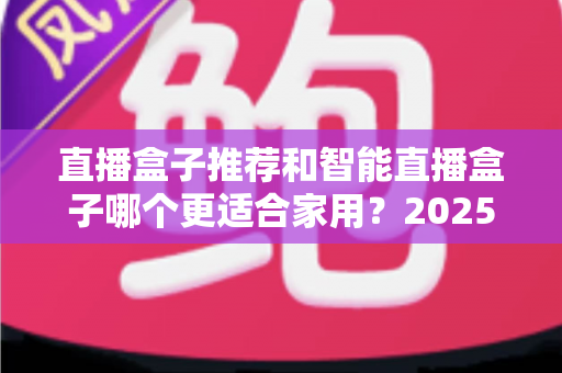 直播盒子推荐和智能直播盒子哪个更适合家用？2025年家庭大屏娱乐设备选购深度指南与避坑攻略