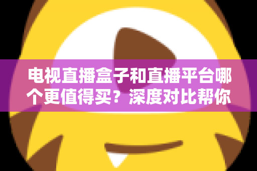 电视直播盒子和直播平台哪个更值得买？深度对比帮你做出明智选择