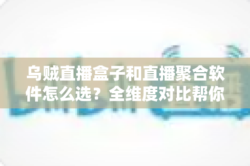 乌贼直播盒子和直播聚合软件怎么选？全维度对比帮你找到最适合的追播方案