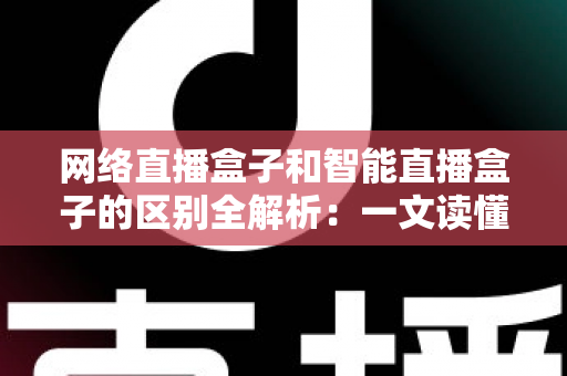 网络直播盒子和智能直播盒子的区别全解析：一文读懂两大直播设备，选对不选贵