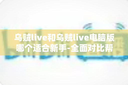 乌贼live和乌贼live电脑版哪个适合新手-全面对比帮你选出最佳起点