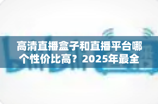 高清直播盒子和直播平台哪个性价比高?2025年最全选购对比指南,帮你省钱不踩坑 高清直播盒子和直播平台哪个性价比高?2025年最全选购对比指南,帮你省钱不踩坑