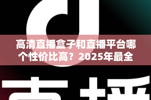 高清直播盒子和直播平台哪个性价比高？2025年最全选购对比指南，帮你省钱不踩坑