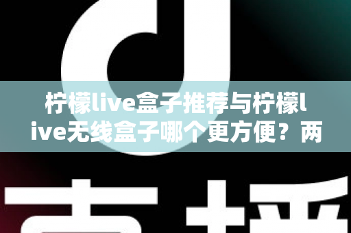 柠檬live盒子推荐与柠檬live无线盒子哪个更方便?两款设备全方位深度对比与选购指南 柠檬live盒子推荐与柠檬live无线盒子哪个更方便?两款设备全方位深度对比与选购指南