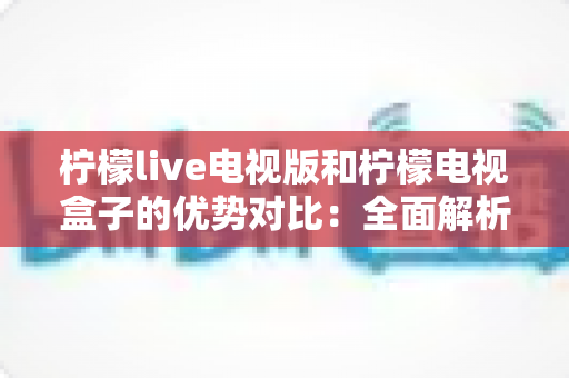 柠檬live电视版和柠檬电视盒子的优势对比:全面解析哪款更适合你的家庭观影需求? 柠檬live电视版和柠檬电视盒子的优势对比:全面解析哪款更适合你的家庭观影需求?