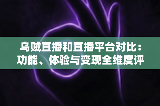 乌贼直播和直播平台对比:功能、体验与变现全维度评测,帮你找到最合适的直播平台 乌贼直播和直播平台对比:功能、体验与变现全维度评测,帮你找到最合适的直播平台