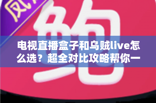 电视直播盒子和乌贼live怎么选？超全对比攻略帮你一次搞懂，看直播不再纠结！