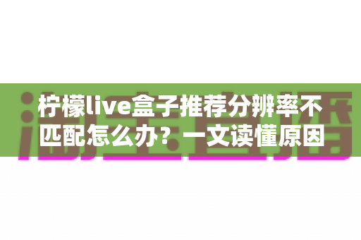 柠檬live盒子推荐分辨率不匹配怎么办?一文读懂原因与解决方法,轻松恢复高清观影体验 柠檬live盒子推荐分辨率不匹配怎么办?一文读懂原因与解决方法,轻松恢复高清观影体验