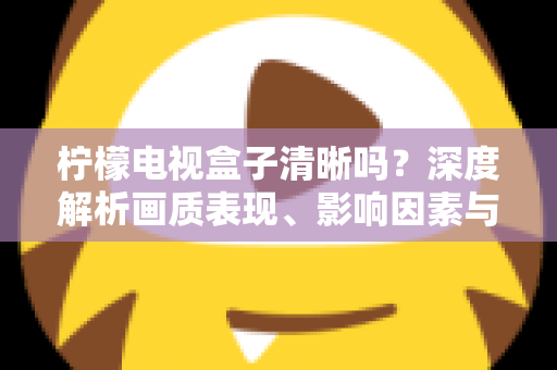 柠檬电视盒子清晰吗？深度解析画质表现、影响因素与实用优化技巧