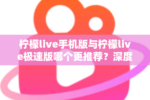 柠檬live手机版与柠檬live极速版哪个更推荐?深度对比分析助你做出最佳选择 柠檬live手机版与柠檬live极速版哪个更推荐?深度对比分析助你做出最佳选择