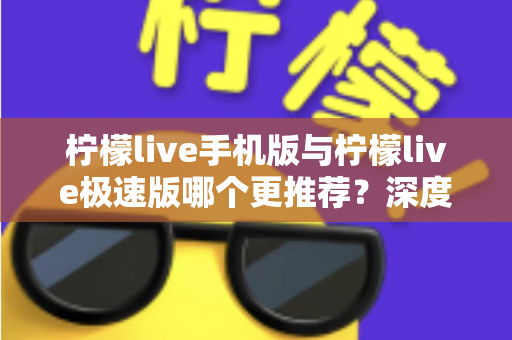 柠檬live手机版与柠檬live极速版哪个更推荐?深度对比分析助你做出最佳选择 柠檬live手机版与柠檬live极速版哪个更推荐?深度对比分析助你做出最佳选择