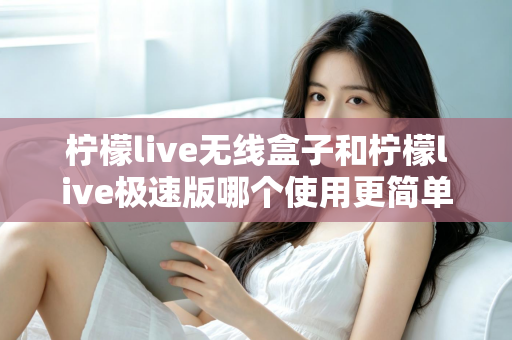 柠檬live无线盒子和柠檬live极速版哪个使用更简单？新手直播设备选购与上手难度全面对比