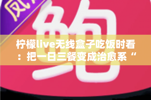 柠檬live无线盒子吃饭时看：把一日三餐变成治愈系“私人影院”
