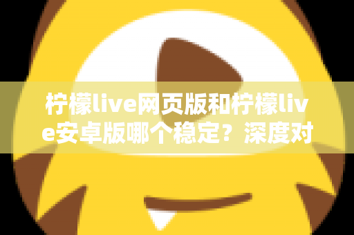 柠檬live网页版和柠檬live安卓版哪个稳定？深度对比测评与选购全指南