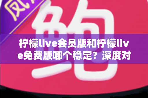 柠檬live会员版和柠檬live免费版哪个稳定？深度对比解析，帮你选对版本不踩坑