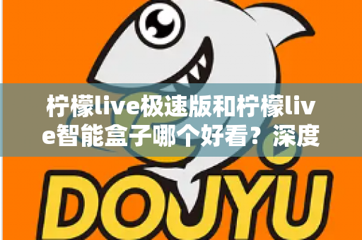 柠檬live极速版和柠檬live智能盒子哪个好看？深度对比评测帮你选对不踩坑