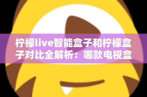 柠檬live智能盒子和柠檬盒子对比全解析:哪款电视盒子更值得入手? 柠檬live智能盒子和柠檬盒子对比全解析:哪款电视盒子更值得入手?