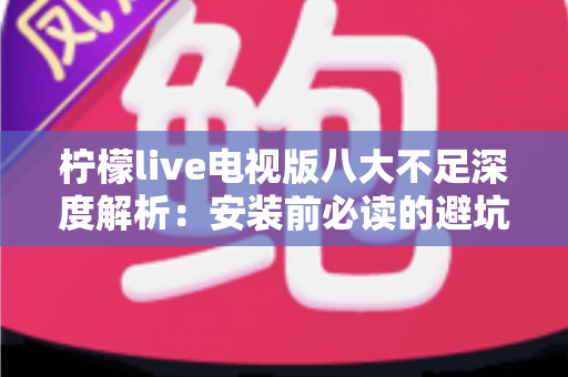柠檬live电视版八大不足深度解析：安装前必读的避坑指南与真实体验测评