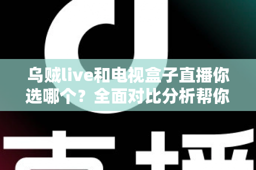 乌贼live和电视盒子直播你选哪个？全面对比分析帮你找到最适合的追剧观赛方案