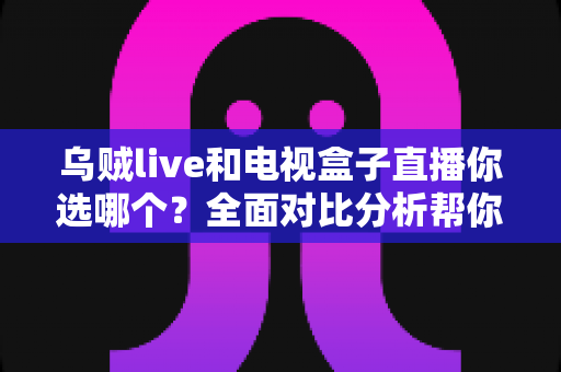 乌贼live和电视盒子直播你选哪个？全面对比分析帮你找到最适合的追剧观赛方案