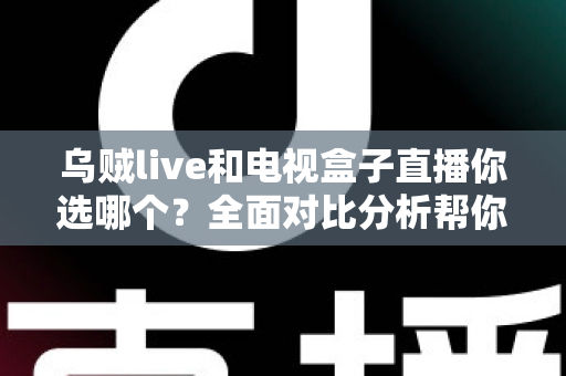 乌贼live和电视盒子直播你选哪个？全面对比分析帮你找到最适合的追剧观赛方案