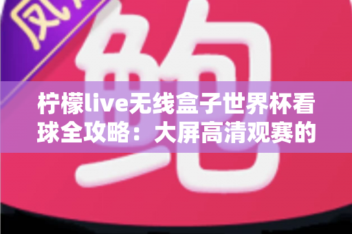 柠檬live无线盒子世界杯看球全攻略:大屏高清观赛的终极指南 柠檬live无线盒子世界杯看球全攻略:大屏高清观赛的终极指南
