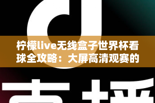 柠檬live无线盒子世界杯看球全攻略：大屏高清观赛的终极指南