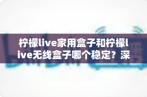 柠檬live家用盒子和柠檬live无线盒子哪个稳定?深度对比解析与选购全攻略 柠檬live家用盒子和柠檬live无线盒子哪个稳定?深度对比解析与选购全攻略