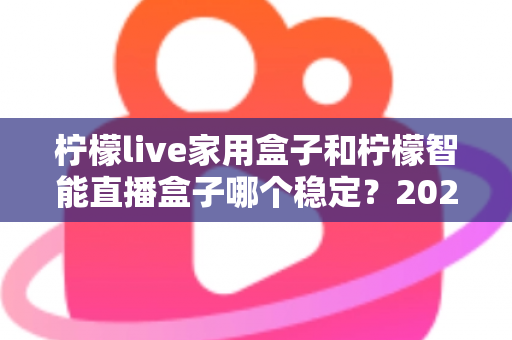 柠檬live家用盒子和柠檬智能直播盒子哪个稳定？2025年最全稳定性深度对比评测指南
