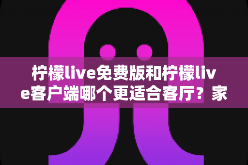 柠檬live免费版和柠檬live客户端哪个更适合客厅?家庭大屏娱乐终极对比指南 柠檬live免费版和柠檬live客户端哪个更适合客厅?家庭大屏娱乐终极对比指南