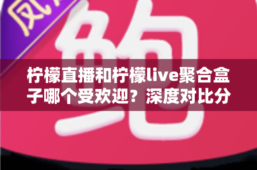 柠檬直播和柠檬live聚合盒子哪个受欢迎?深度对比分析与选择指南全解析 柠檬直播和柠檬live聚合盒子哪个受欢迎?深度对比分析与选择指南全解析