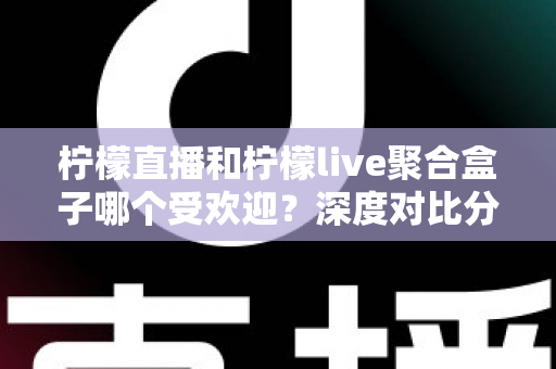 柠檬直播和柠檬live聚合盒子哪个受欢迎?深度对比分析与选择指南全解析 柠檬直播和柠檬live聚合盒子哪个受欢迎?深度对比分析与选择指南全解析