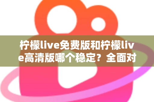 柠檬live免费版和柠檬live高清版哪个稳定？全面对比分析与选购指南