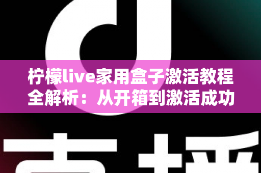 柠檬live家用盒子激活教程全解析：从开箱到激活成功，新手也能一次搞定的保姆级指南