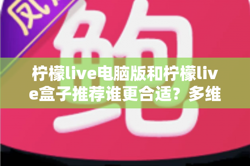 柠檬live电脑版和柠檬live盒子推荐谁更合适?多维度深度对比帮你选出最佳观看方案 柠檬live电脑版和柠檬live盒子推荐谁更合适?多维度深度对比帮你选出最佳观看方案