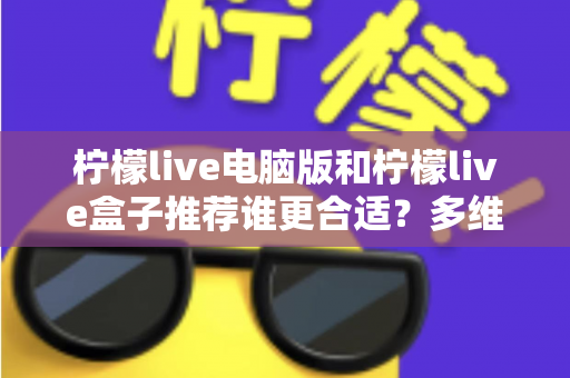 柠檬live电脑版和柠檬live盒子推荐谁更合适?多维度深度对比帮你选出最佳观看方案 柠檬live电脑版和柠檬live盒子推荐谁更合适?多维度深度对比帮你选出最佳观看方案