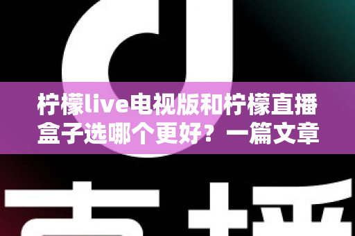柠檬live电视版和柠檬直播盒子选哪个更好?一篇文章帮你彻底搞懂如何选择 柠檬live电视版和柠檬直播盒子选哪个更好?一篇文章帮你彻底搞懂如何选择