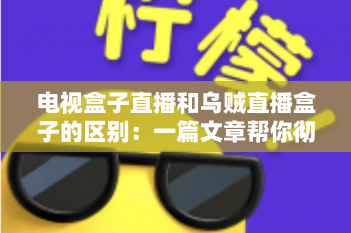 电视盒子直播和乌贼直播盒子的区别：一篇文章帮你彻底搞懂两种观影方案