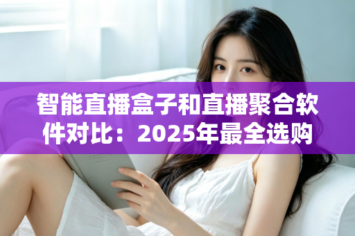 智能直播盒子和直播聚合软件对比:2025年最全选购指南,一篇看懂该选哪个 智能直播盒子和直播聚合软件对比:2025年最全选购指南,一篇看懂该选哪个