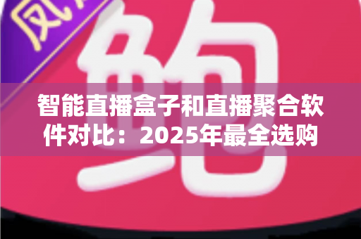 智能直播盒子和直播聚合软件对比：2025年最全选购指南，一篇看懂该选哪个