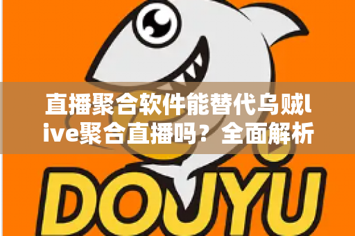 直播聚合软件能替代乌贼live聚合直播吗？全面解析聚合直播工具的选择与未来趋势