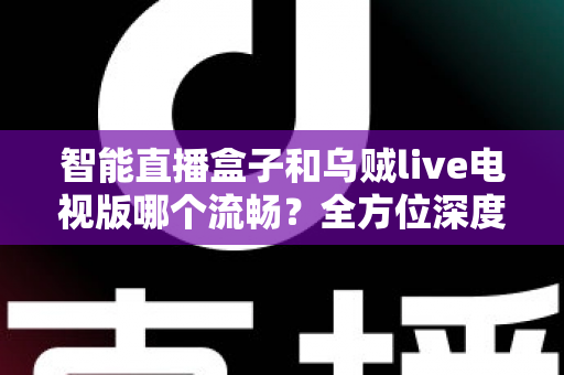 智能直播盒子和乌贼live电视版哪个流畅？全方位深度对比帮你选对观影方案