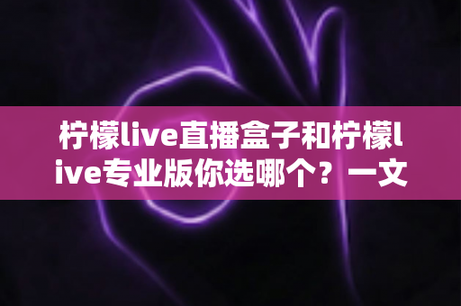 柠檬live直播盒子和柠檬live专业版你选哪个？一文看懂两大版本差异与选购指南